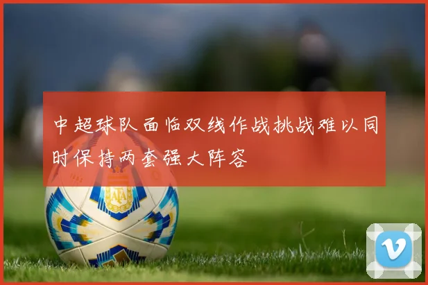 中超球队面临双线作战挑战难以同时保持两套强大阵容