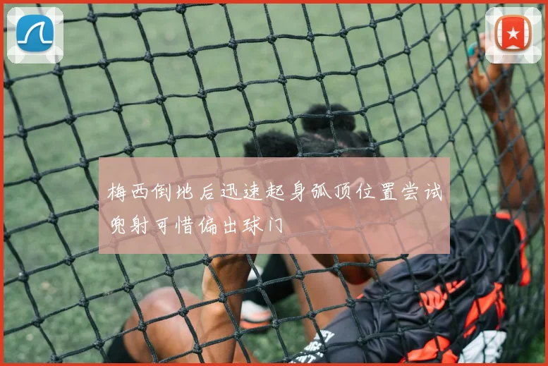 梅西倒地后迅速起身弧顶位置尝试兜射可惜偏出球门