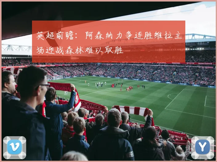 英超前瞻：阿森纳力争连胜维拉主场迎战森林难以取胜