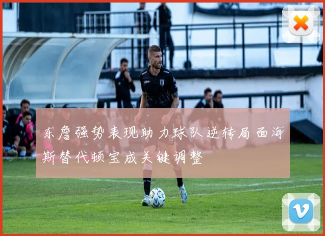 东詹强势表现助力球队逆转局面海斯替代顿宝成关键调整
