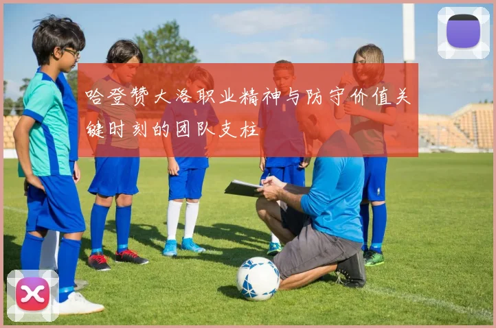 哈登赞大洛职业精神与防守价值关键时刻的团队支柱