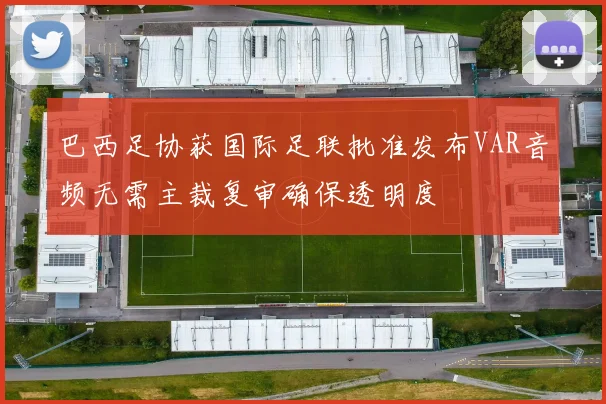 巴西足协获国际足联批准发布VAR音频无需主裁复审确保透明度
