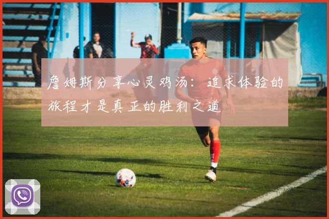 詹姆斯分享心灵鸡汤：追求体验的旅程才是真正的胜利之道