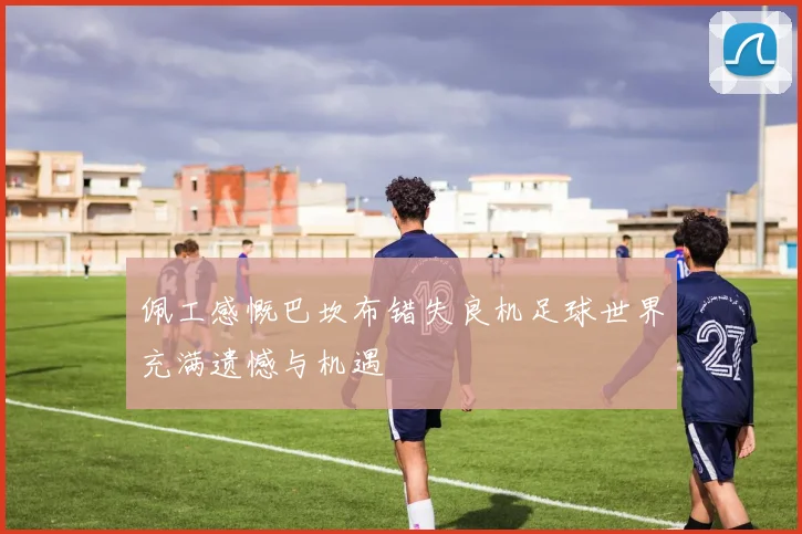 佩工感慨巴坎布错失良机足球世界充满遗憾与机遇
